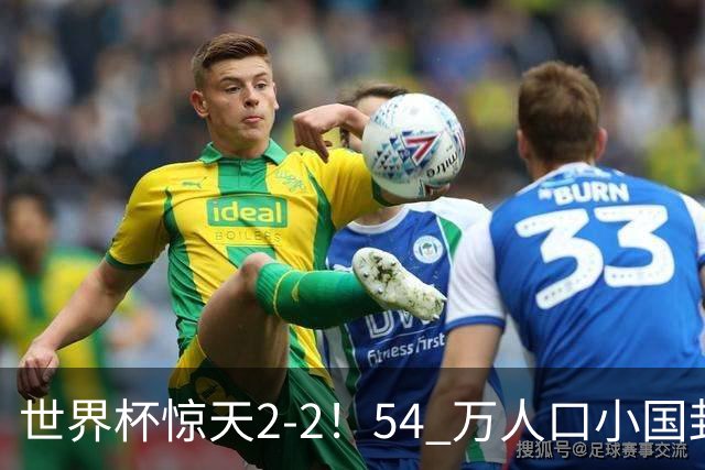 世界杯惊天2-2！54 万人口小国封神，逼平两大冠军戳中国足遗憾